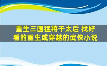 重生三国猛将干太后 找好看的重生或穿越的武侠小说